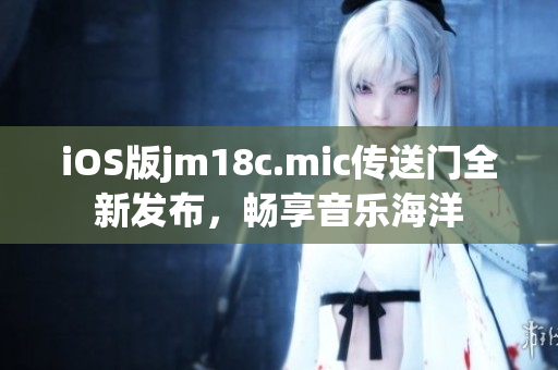 iOS版jm18c.mic传送门全新发布，畅享音乐海洋