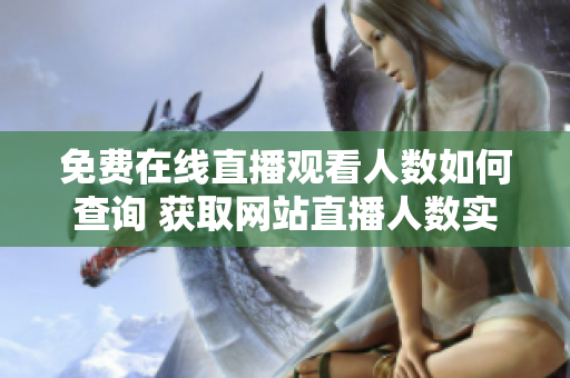 免费在线直播观看人数如何查询 获取网站直播人数实时数据