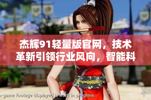 杰辉91轻量版官网，技术革新引领行业风向，智能科技助力创新发展