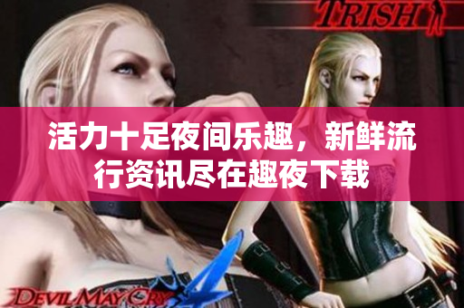 活力十足夜间乐趣，新鲜流行资讯尽在趣夜下载