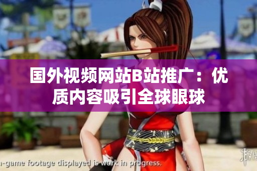 国外视频网站B站推广：优质内容吸引全球眼球