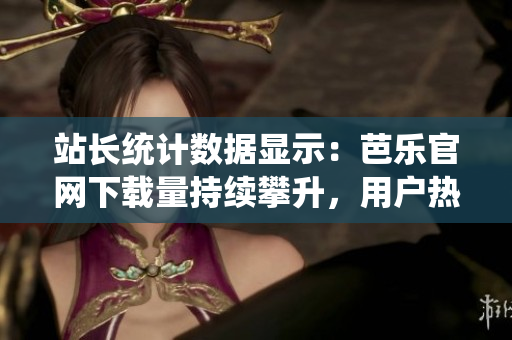 站长统计数据显示：芭乐官网下载量持续攀升，用户热情不减。