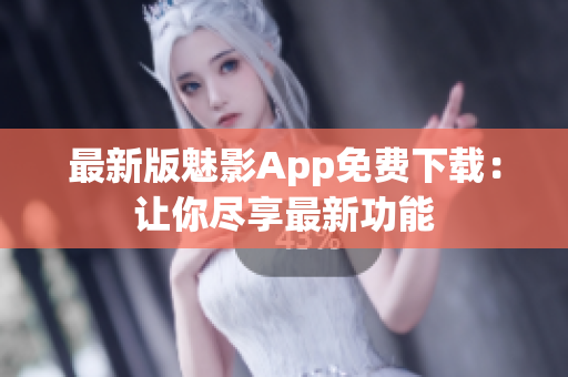 最新版魅影App免费下载：让你尽享最新功能