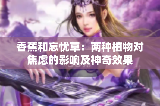 香蕉和忘忧草：两种植物对焦虑的影响及神奇效果