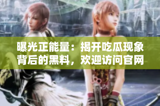 曝光正能量：揭开吃瓜现象背后的黑料，欢迎访问官网了解更多！