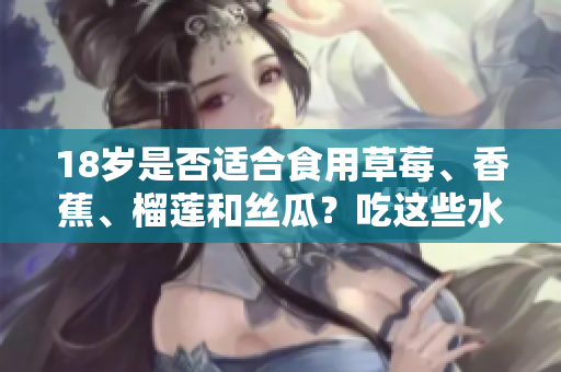 18岁是否适合食用草莓、香蕉、榴莲和丝瓜？吃这些水果是否有什么讲究？