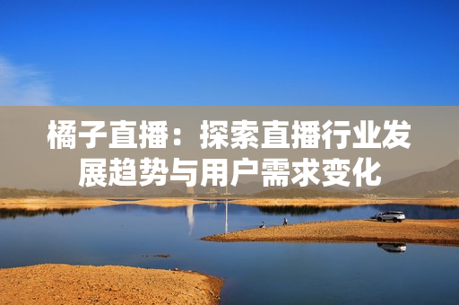 橘子直播：探索直播行业发展趋势与用户需求变化