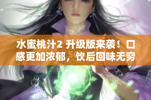 水蜜桃汁2 升级版来袭！口感更加浓郁，饮后回味无穷
