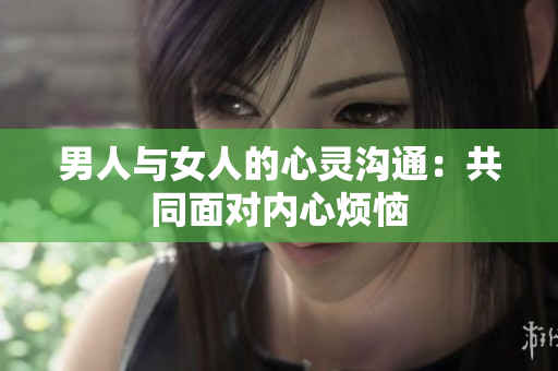 男人与女人的心灵沟通：共同面对内心烦恼