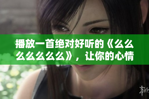播放一首绝对好听的《么么么么么么么》，让你的心情瞬间变得愉悦舒畅
