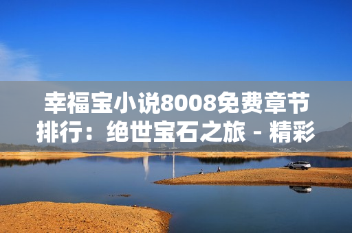 幸福宝小说8008免费章节排行：绝世宝石之旅 - 精彩免费章节等你来读!