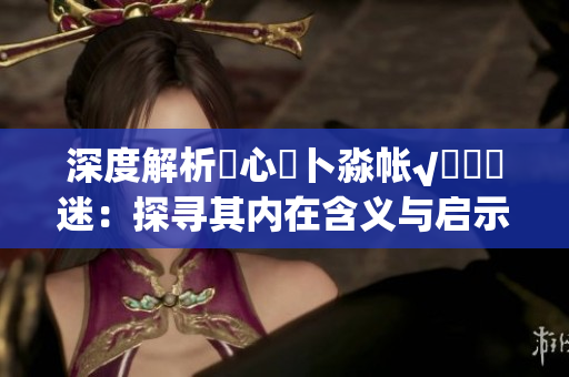 深度解析乀心髏卜淼帐√孞乸孞迷：探寻其内在含义与启示