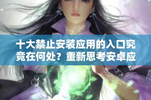 十大禁止安装应用的入口究竟在何处？重新思考安卓应用安装限制的新视角