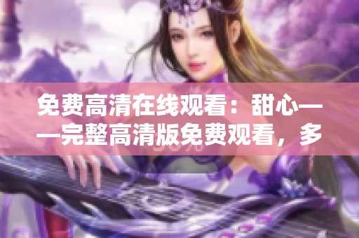 免费高清在线观看：甜心——完整高清版免费观看，多重享受