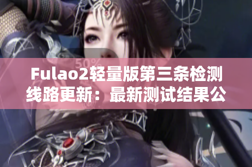 Fulao2轻量版第三条检测线路更新：最新测试结果公布