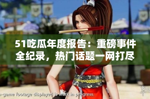 51吃瓜年度报告：重磅事件全纪录，热门话题一网打尽