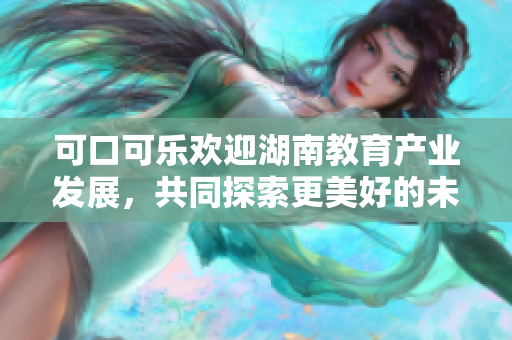 可口可乐欢迎湖南教育产业发展，共同探索更美好的未来