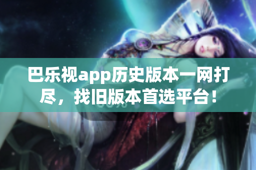 巴乐视app历史版本一网打尽，找旧版本首选平台！