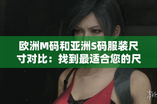 欧洲M码和亚洲S码服装尺寸对比：找到最适合您的尺码范围