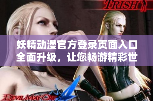妖精动漫官方登录页面入口全面升级，让您畅游精彩世界