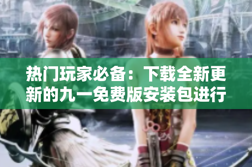 热门玩家必备：下载全新更新的九一免费版安装包进行安装
