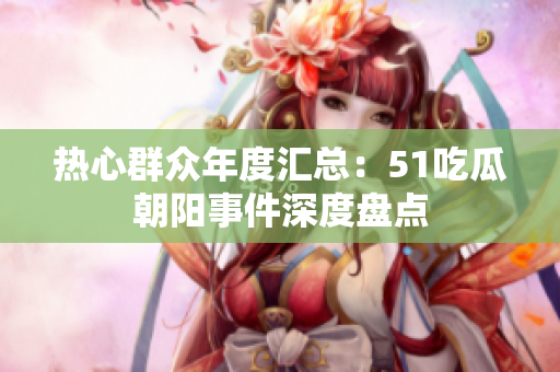 热心群众年度汇总：51吃瓜朝阳事件深度盘点