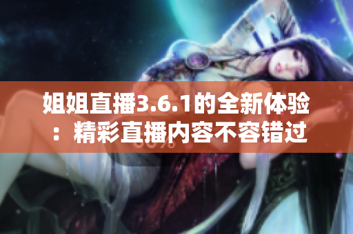 姐姐直播3.6.1的全新体验：精彩直播内容不容错过