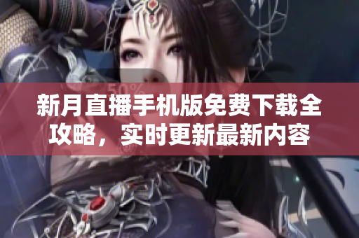 新月直播手机版免费下载全攻略，实时更新最新内容