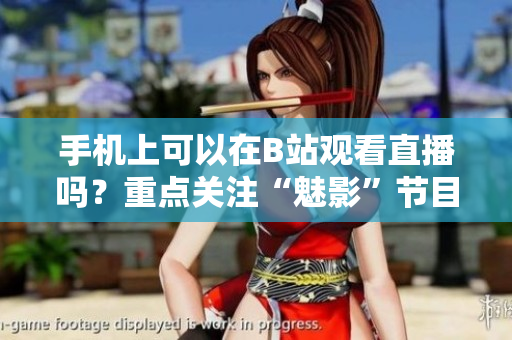 手机上可以在B站观看直播吗？重点关注“魅影”节目