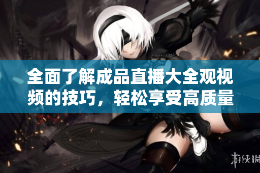 全面了解成品直播大全观视频的技巧，轻松享受高质量直播体验
