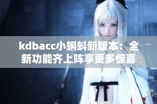 kdbacc小蝌蚪新版本：全新功能齐上阵享更多惊喜