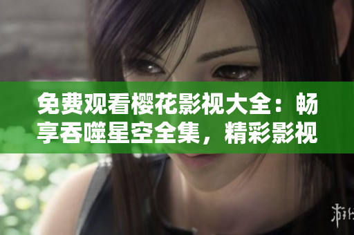 免费观看樱花影视大全：畅享吞噬星空全集，精彩影视剧尽在观看