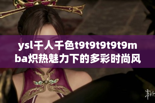 ysl千人千色t9t9t9t9t9mba炽热魅力下的多彩时尚风采