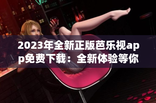 2023年全新正版芭乐视app免费下载：全新体验等你来！