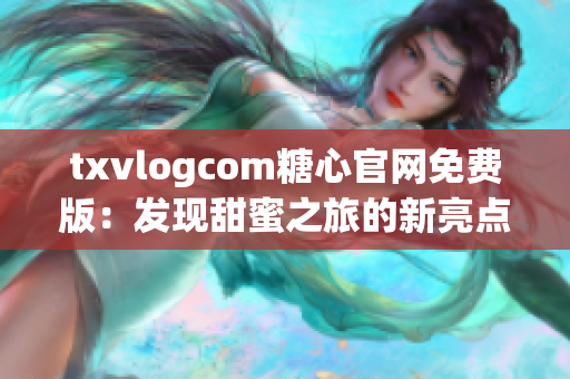 txvlogcom糖心官网免费版：发现甜蜜之旅的新亮点