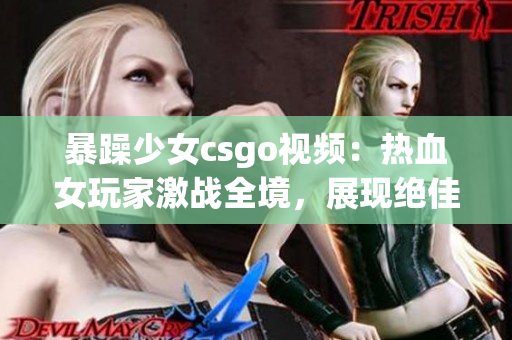暴躁少女csgo视频：热血女玩家激战全境，展现绝佳操作与惊人技巧