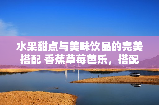 水果甜点与美味饮品的完美搭配 香蕉草莓芭乐，搭配鸭脖奶茶千层浪
