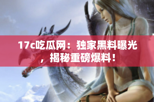 17c吃瓜网：独家黑料曝光，揭秘重磅爆料！