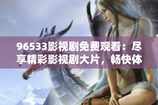 96533影视剧免费观看：尽享精彩影视剧大片，畅快体验影视娱乐享受