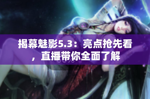 揭幕魅影5.3：亮点抢先看，直播带你全面了解