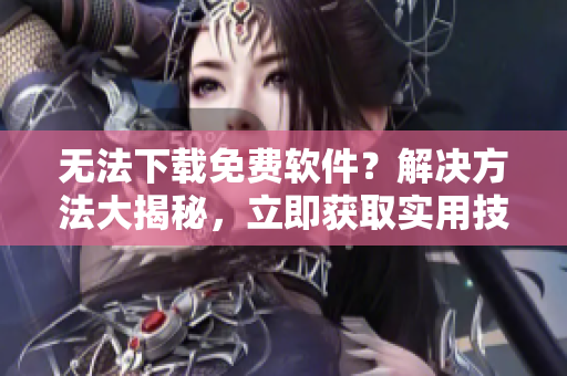 无法下载免费软件？解决方法大揭秘，立即获取实用技巧