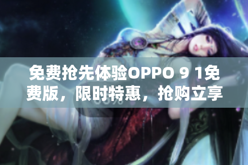 免费抢先体验OPPO 9 1免费版，限时特惠，抢购立享优惠