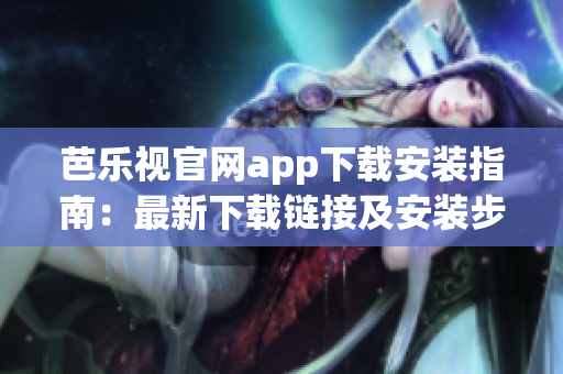芭乐视官网app下载安装指南：最新下载链接及安装步骤分享