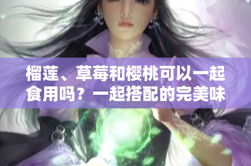 榴莲、草莓和樱桃可以一起食用吗？一起搭配的完美味蕾挑战