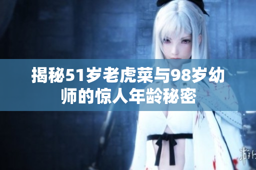 揭秘51岁老虎菜与98岁幼师的惊人年龄秘密