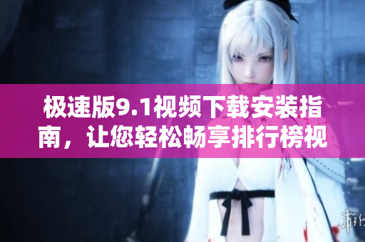 极速版9.1视频下载安装指南，让您轻松畅享排行榜视频。