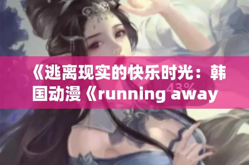 《逃离现实的快乐时光：韩国动漫《running away》免费版华丽回归》