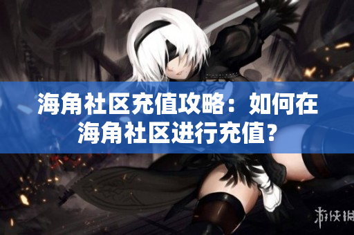 海角社区充值攻略：如何在海角社区进行充值？