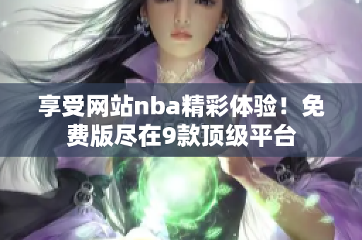 享受网站nba精彩体验！免费版尽在9款顶级平台