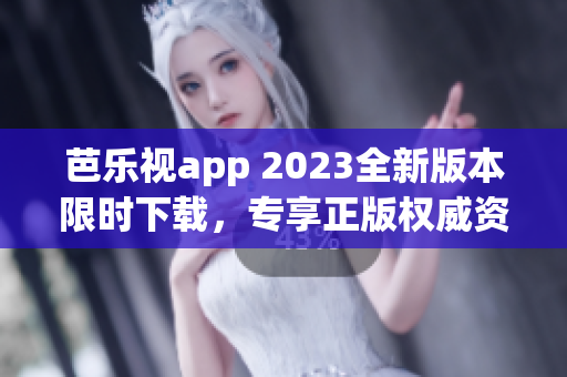 芭乐视app 2023全新版本限时下载，专享正版权威资源